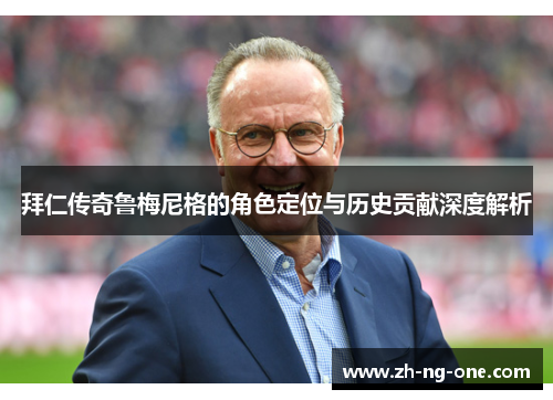 拜仁传奇鲁梅尼格的角色定位与历史贡献深度解析