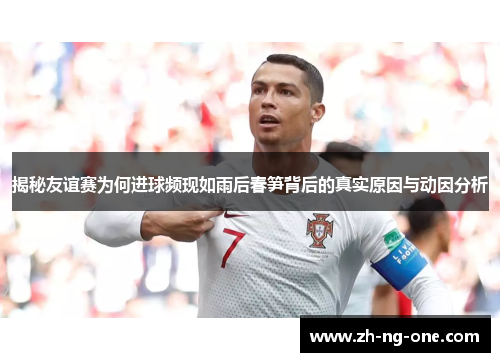 揭秘友谊赛为何进球频现如雨后春笋背后的真实原因与动因分析