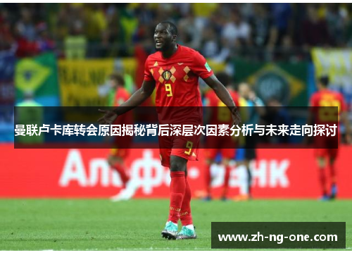 曼联卢卡库转会原因揭秘背后深层次因素分析与未来走向探讨