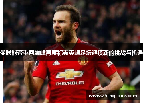 曼联能否重回巅峰再度称霸英超足坛迎接新的挑战与机遇