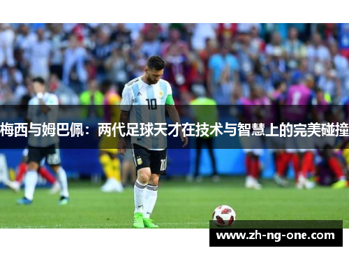 梅西与姆巴佩：两代足球天才在技术与智慧上的完美碰撞
