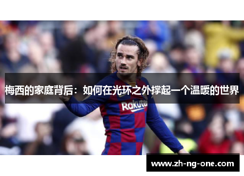 梅西的家庭背后：如何在光环之外撑起一个温暖的世界