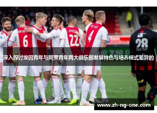 深入探讨埃因青年与阿贾青年两大俱乐部发展特色与培养模式差异的