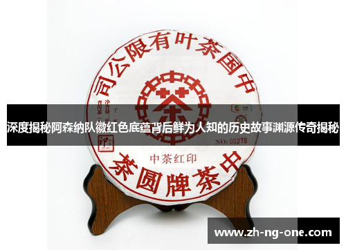 深度揭秘阿森纳队徽红色底蕴背后鲜为人知的历史故事渊源传奇揭秘