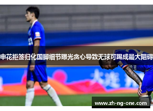 申花拒签归化国脚细节曝光贪心导致无球可踢成最大阻碍