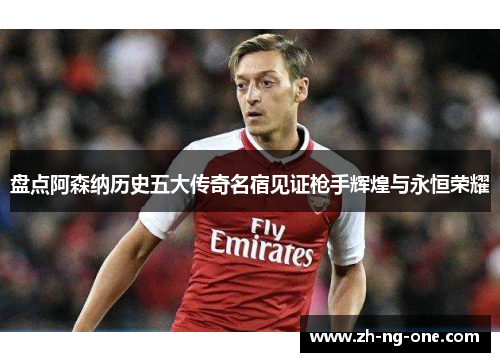 盘点阿森纳历史五大传奇名宿见证枪手辉煌与永恒荣耀