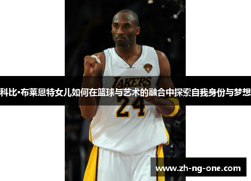 科比·布莱恩特女儿如何在篮球与艺术的融合中探索自我身份与梦想
