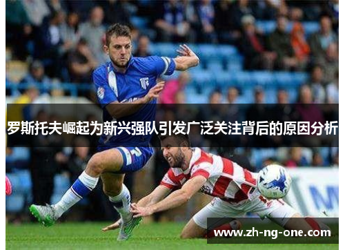 罗斯托夫崛起为新兴强队引发广泛关注背后的原因分析