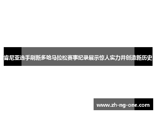 肯尼亚选手刷新多哈马拉松赛事纪录展示惊人实力并创造新历史
