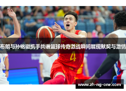 布朗与孙铭徽携手共谱篮球传奇激战瞬间展现默契与激情