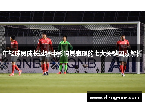 年轻球员成长过程中影响其表现的七大关键因素解析