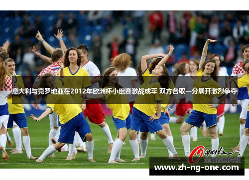 意大利与克罗地亚在2012年欧洲杯小组赛激战成平 双方各取一分展开激烈争夺