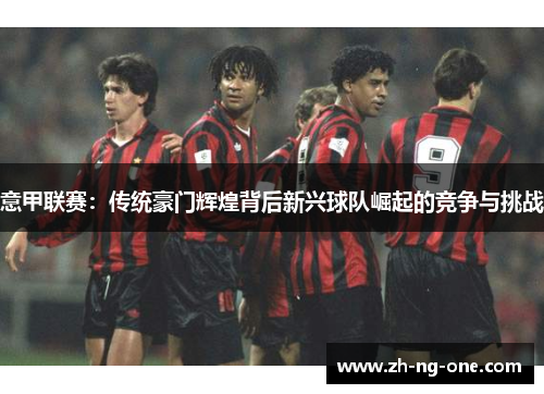 意甲联赛：传统豪门辉煌背后新兴球队崛起的竞争与挑战