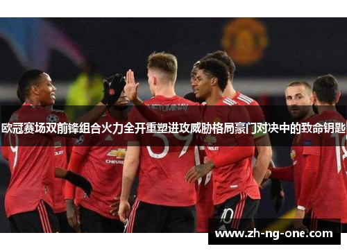 欧冠赛场双前锋组合火力全开重塑进攻威胁格局豪门对决中的致命钥匙