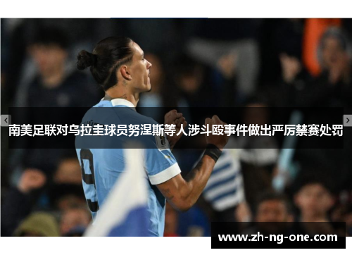 南美足联对乌拉圭球员努涅斯等人涉斗殴事件做出严厉禁赛处罚