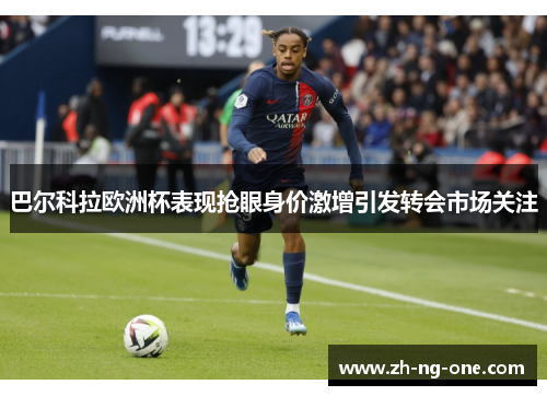 巴尔科拉欧洲杯表现抢眼身价激增引发转会市场关注