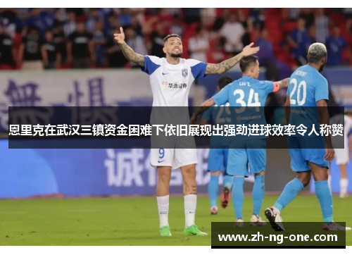 恩里克在武汉三镇资金困难下依旧展现出强劲进球效率令人称赞