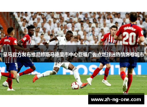 皇马官方发布维尼修斯马德里市中心巨幅广告点燃球迷热情席卷城市