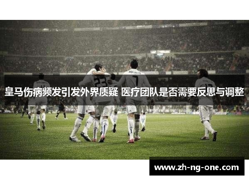 皇马伤病频发引发外界质疑 医疗团队是否需要反思与调整